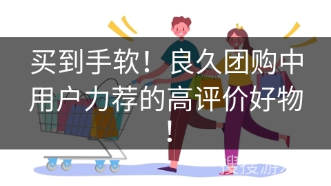 买到手软！良久团购中用户力荐的高评价好物！