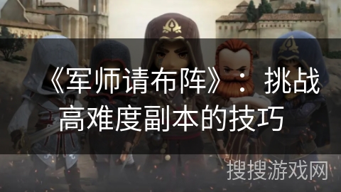 《军师请布阵》:挑战高难度副本的技巧 《军师请布阵》:挑战高难度副本的技巧