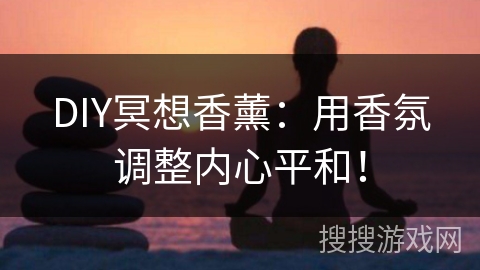 DIY冥想香薰:用香氛调整内心平和! DIY冥想香薰:用香氛调整内心平和!