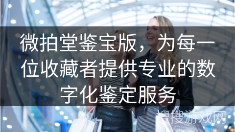 微拍堂鉴宝版，为每一位收藏者提供专业的数字化鉴定服务