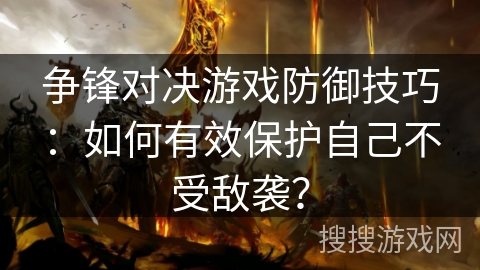 争锋对决游戏防御技巧:如何有效保护自己不受敌袭? 争锋对决游戏防御技巧:如何有效保护自己不受敌袭?