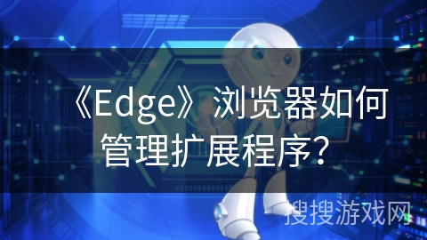 《Edge》浏览器如何管理扩展程序? 《Edge》浏览器如何管理扩展程序?