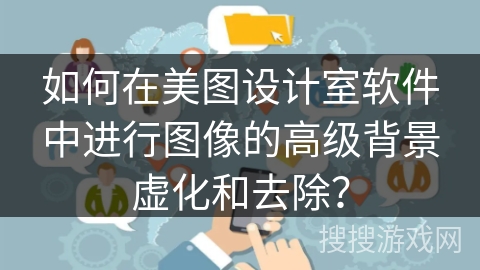 如何在美图设计室软件中进行图像的高级背景虚化和去除? 如何在美图设计室软件中进行图像的高级背景虚化和去除?