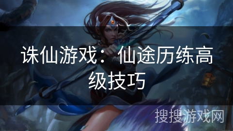 诛仙游戏:仙途历练高级技巧 诛仙游戏:仙途历练高级技巧