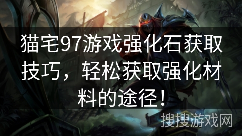 猫宅97游戏强化石获取技巧，轻松获取强化材料的途径！