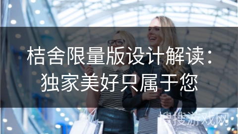 桔舍限量版设计解读：独家美好只属于您