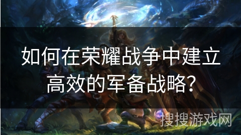 如何在荣耀战争中建立高效的军备战略？