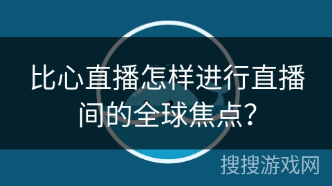 比心直播怎样进行直播间的全球焦点？