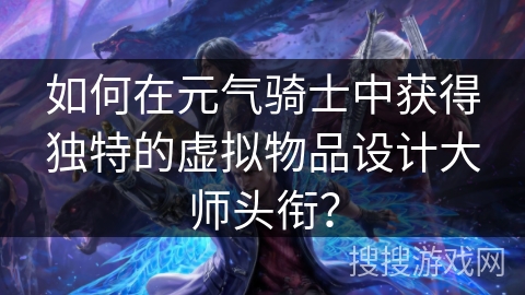 如何在元气骑士中获得独特的虚拟物品设计大师头衔? 如何在元气骑士中获得独特的虚拟物品设计大师头衔?