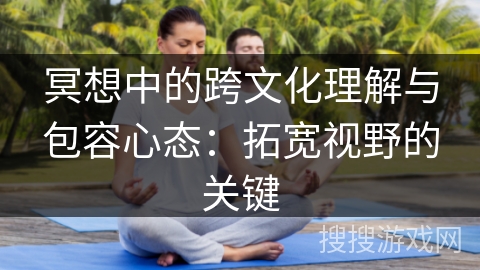 冥想中的跨文化理解与包容心态：拓宽视野的关键