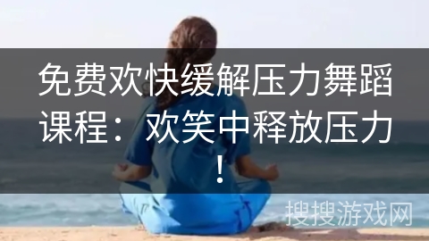 免费欢快缓解压力舞蹈课程：欢笑中释放压力！