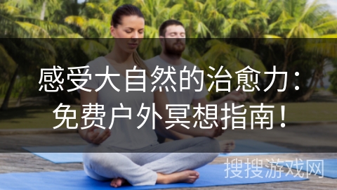 感受大自然的治愈力：免费户外冥想指南！