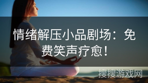 情绪解压小品剧场：免费笑声疗愈！