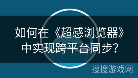 如何在《超感浏览器》中实现跨平台同步？