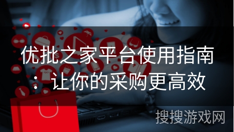 优批之家平台使用指南：让你的采购更高效
