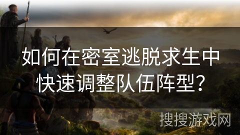 如何在密室逃脱求生中快速调整队伍阵型？