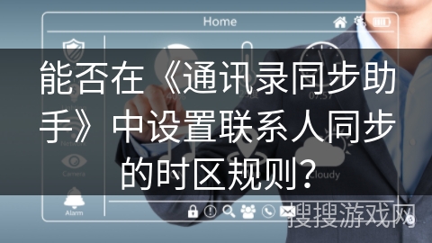 能否在《通讯录同步助手》中设置联系人同步的时区规则？