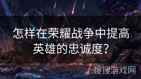 怎样在荣耀战争中提高英雄的忠诚度？