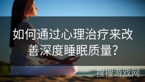 如何通过心理治疗来改善深度睡眠质量? 如何通过心理治疗来改善深度睡眠质量?