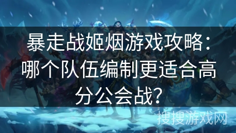 暴走战姬烟游戏攻略：哪个队伍编制更适合高分公会战？