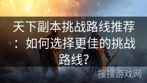 天下副本挑战路线推荐：如何选择更佳的挑战路线？