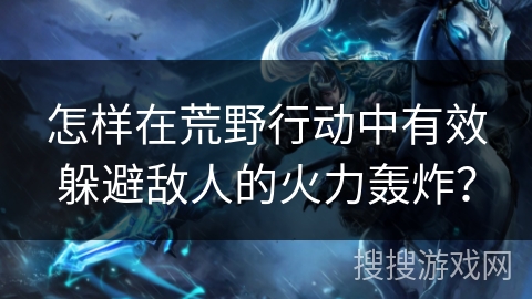 怎样在荒野行动中有效躲避敌人的火力轰炸？