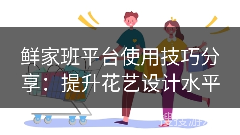 鲜家班平台使用技巧分享：提升花艺设计水平