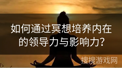 如何通过冥想培养内在的领导力与影响力? 如何通过冥想培养内在的领导力与影响力?