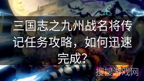 三国志之九州战名将传记任务攻略，如何迅速完成？