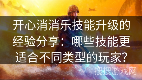 开心消消乐技能升级的经验分享：哪些技能更适合不同类型的玩家？