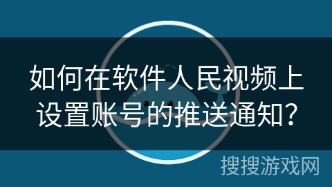 如何在软件人民视频上设置账号的推送通知？