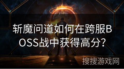 斩魔问道如何在跨服BOSS战中获得高分？