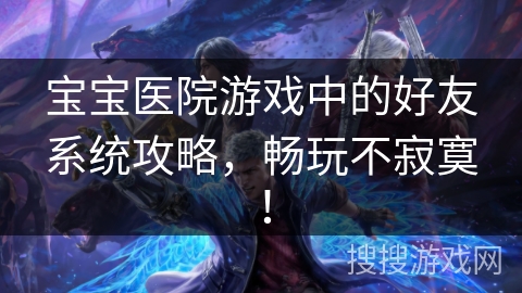 宝宝医院游戏中的好友系统攻略，畅玩不寂寞！
