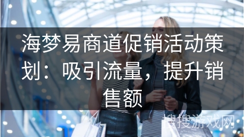 海梦易商道促销活动策划：吸引流量，提升销售额
