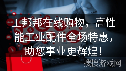 工邦邦在线购物，高性能工业配件全场特惠，助您事业更辉煌！