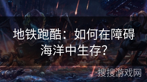 地铁跑酷：如何在障碍海洋中生存？