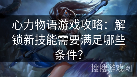 心力物语游戏攻略：解锁新技能需要满足哪些条件？