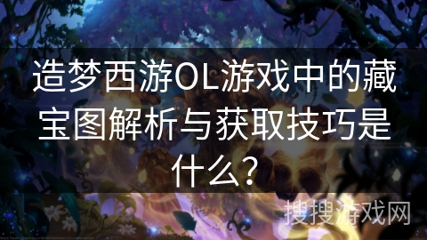 造梦西游OL游戏中的藏宝图解析与获取技巧是什么？