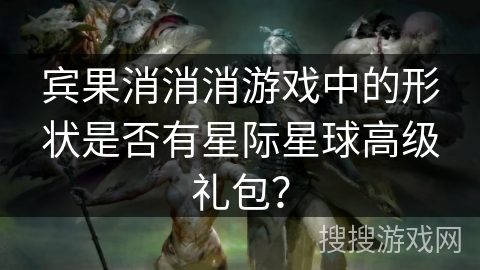 宾果消消消游戏中的形状是否有星际星球高级礼包？