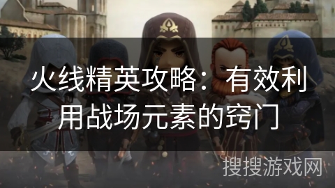 火线精英攻略：有效利用战场元素的窍门