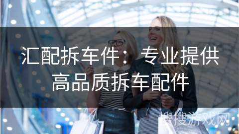 汇配拆车件：专业提供高品质拆车配件