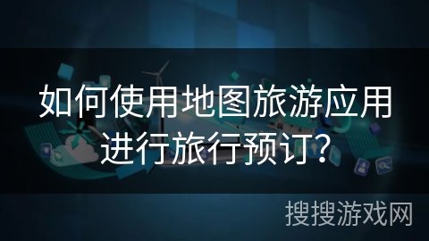 如何使用地图旅游应用进行旅行预订？