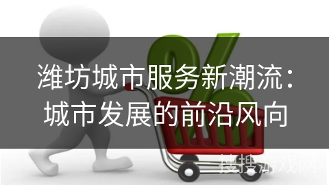 潍坊城市服务新潮流：城市发展的前沿风向