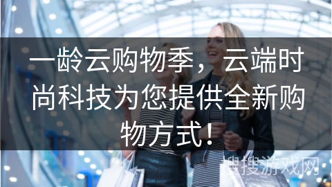 一龄云购物季，云端时尚科技为您提供全新购物方式！