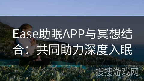Ease助眠APP与冥想结合:共同助力深度入眠 Ease助眠APP与冥想结合:共同助力深度入眠