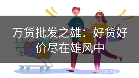 万货批发之雄：好货好价尽在雄风中
