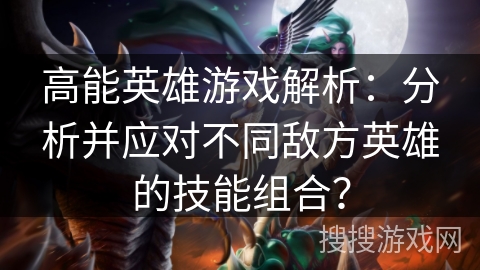 高能英雄游戏解析：分析并应对不同敌方英雄的技能组合？