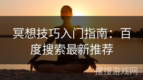 冥想技巧入门指南:百度搜索最新推荐 冥想技巧入门指南:百度搜索最新推荐