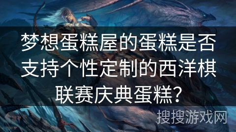 梦想蛋糕屋的蛋糕是否支持个性定制的西洋棋联赛庆典蛋糕? 梦想蛋糕屋的蛋糕是否支持个性定制的西洋棋联赛庆典蛋糕?
