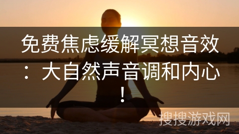 免费焦虑缓解冥想音效：大自然声音调和内心！